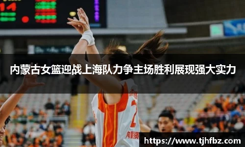 内蒙古女篮迎战上海队力争主场胜利展现强大实力